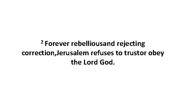 2 Forever rebelliousand rejecting correction, Jerusalem refuses to trustor obey the Lord God. 
