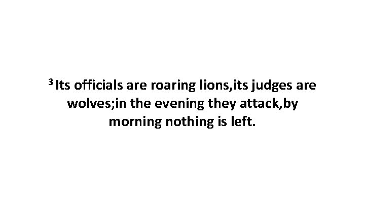 3 Its officials are roaring lions, its judges are wolves; in the evening they