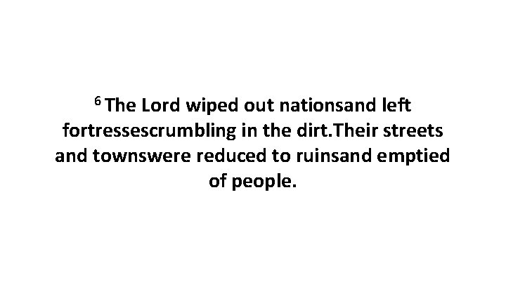 6 The Lord wiped out nationsand left fortressescrumbling in the dirt. Their streets and