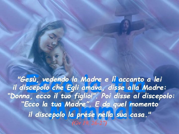 Ecco la tua Mamma! "Gesù, vedendo la Madre e lì accanto a lei il