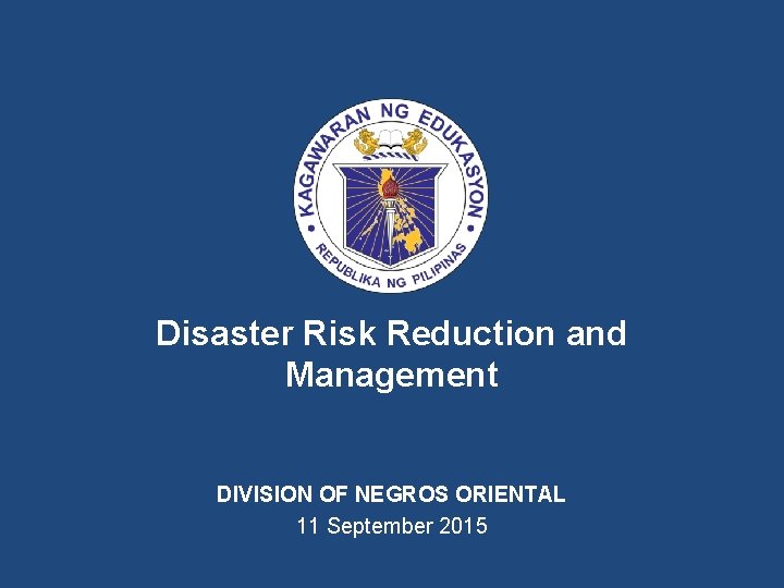 Disaster Risk Reduction and Management DIVISION OF NEGROS ORIENTAL 11 September 2015 
