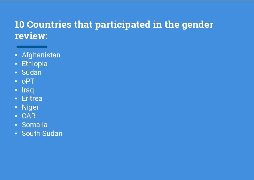 10 Countries that participated in the gender review: • • • Afghanistan Ethiopia Sudan