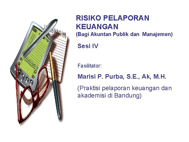 RISIKO PELAPORAN KEUANGAN (Bagi Akuntan Publik dan Manajemen) Sesi IV Fasilitator: Marisi P. Purba,