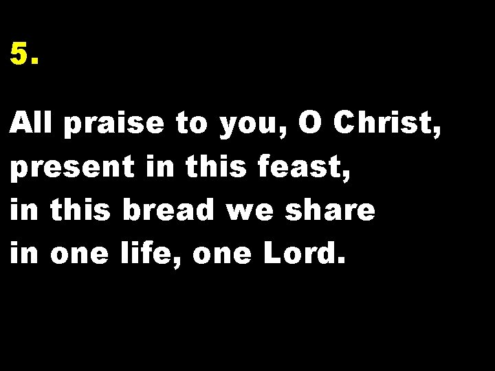 5. All praise to you, O Christ, present in this feast, in this bread