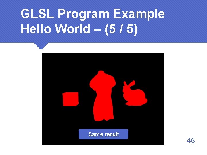GLSL Program Example Hello World – (5 / 5) Same result 46 