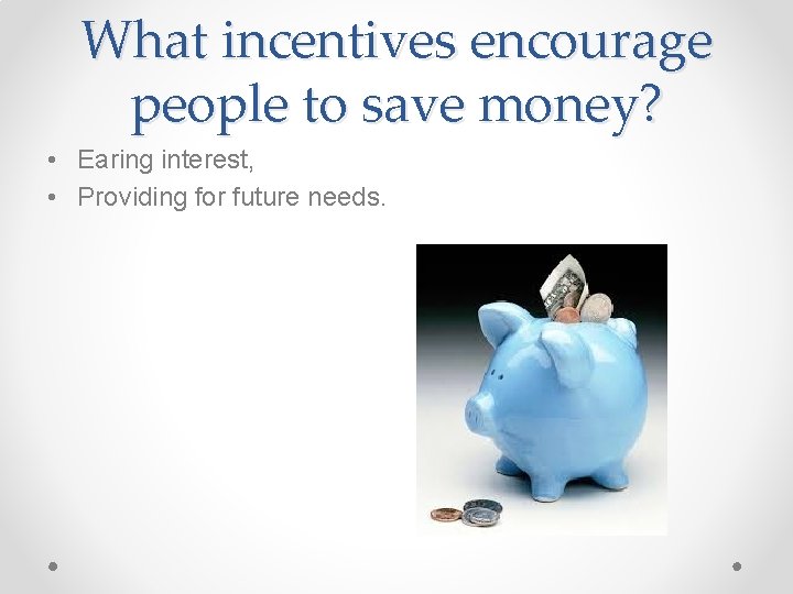 What incentives encourage people to save money? • Earing interest, • Providing for future