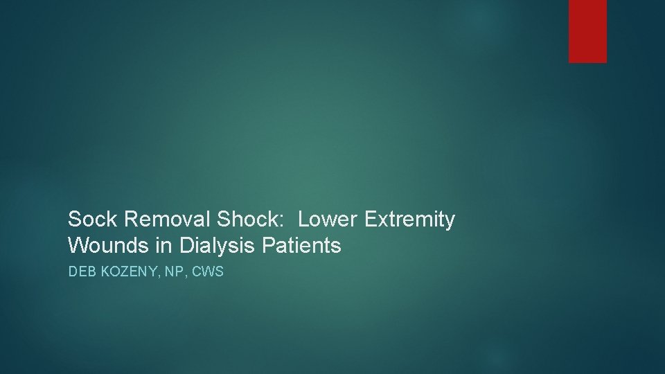 Sock Removal Shock: Lower Extremity Wounds in Dialysis Patients DEB KOZENY, NP, CWS Sock Removal Shock: Lower Extremity Wounds in Dialysis Patients DEB KOZENY, NP, CWS
