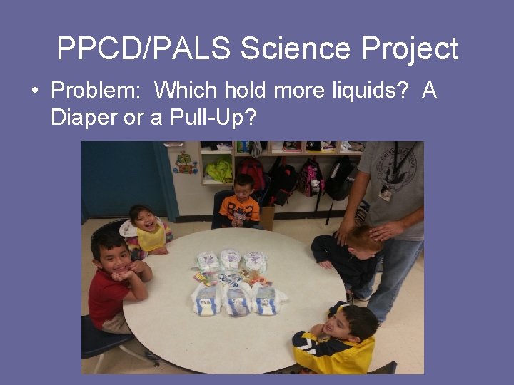 PPCD/PALS Science Project • Problem: Which hold more liquids? A Diaper or a Pull-Up?