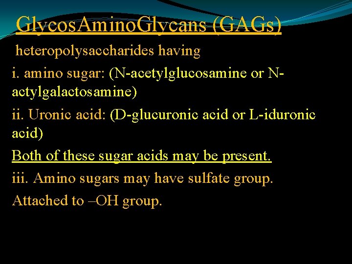 Glycos. Amino. Glycans (GAGs) heteropolysaccharides having i. amino sugar: (N-acetylglucosamine or Nactylgalactosamine) ii. Uronic