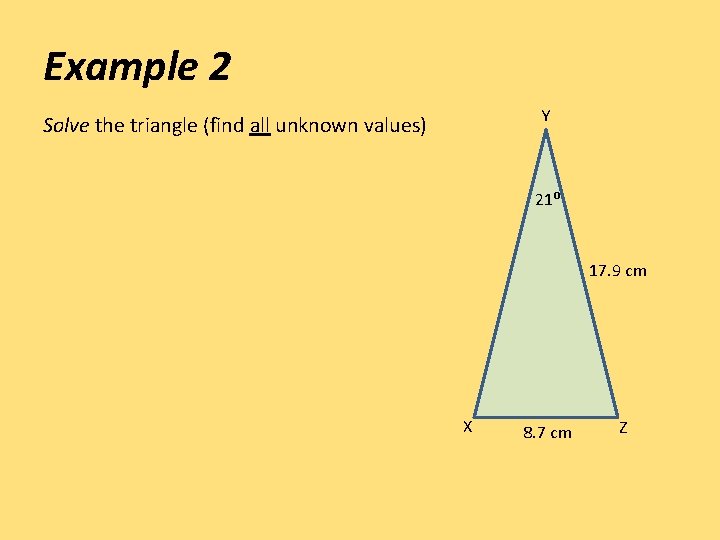 Example 2 Y Solve the triangle (find all unknown values) 21⁰ 17. 9 cm