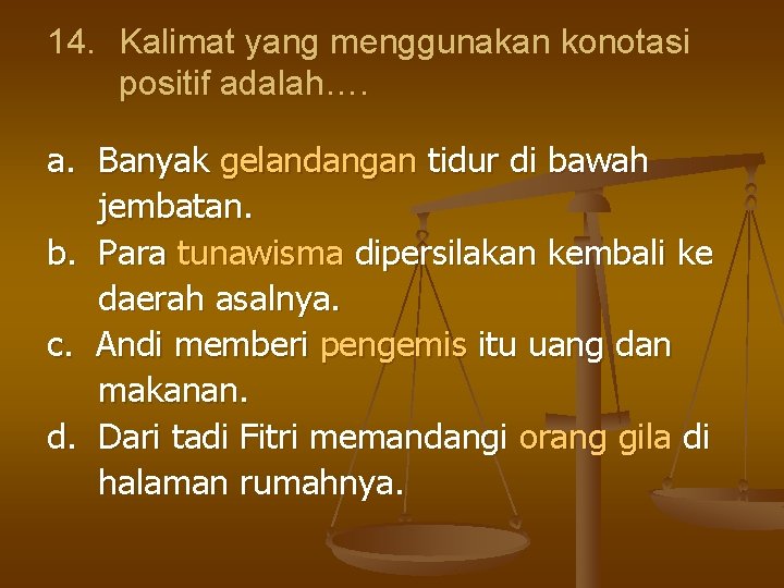 14. Kalimat yang menggunakan konotasi positif adalah…. a. Banyak gelandangan tidur di bawah jembatan.