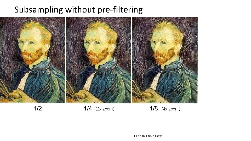 Subsampling without pre-filtering 1/2 1/4 (2 x zoom) 1/8 (4 x zoom) Slide by Subsampling without pre-filtering 1/2 1/4 (2 x zoom) 1/8 (4 x zoom) Slide by