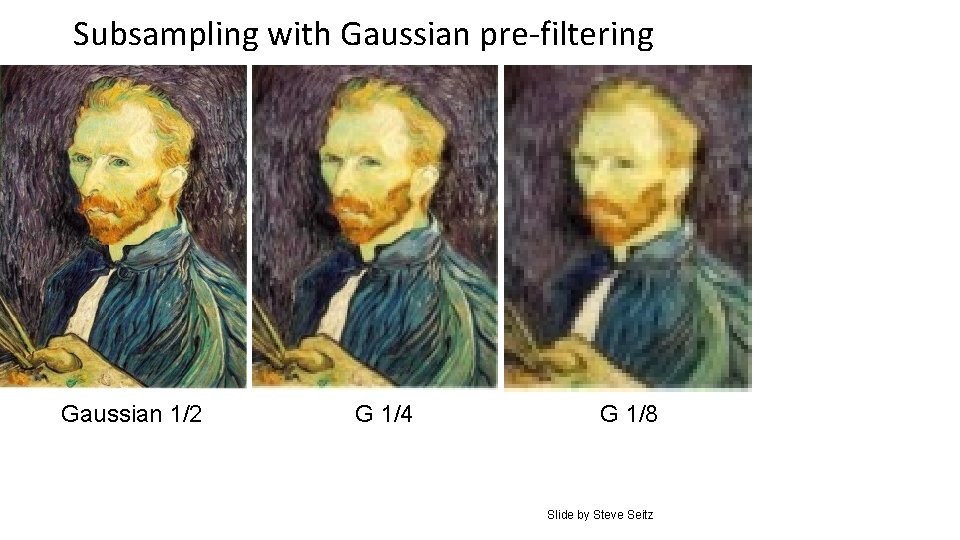 Subsampling with Gaussian pre-filtering Gaussian 1/2 G 1/4 G 1/8 Slide by Steve Seitz Subsampling with Gaussian pre-filtering Gaussian 1/2 G 1/4 G 1/8 Slide by Steve Seitz