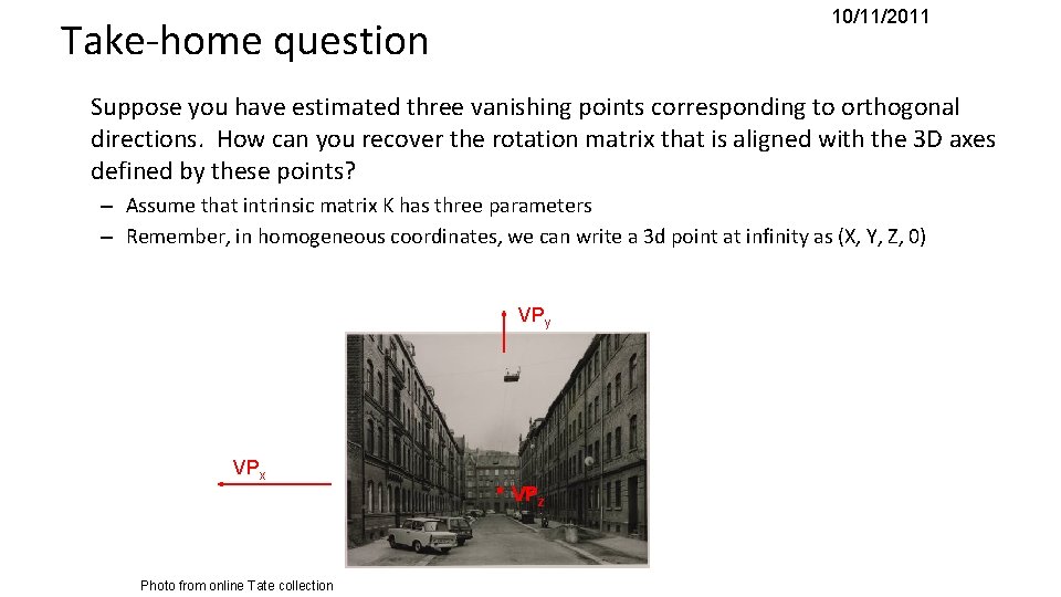 10/11/2011 Take-home question Suppose you have estimated three vanishing points corresponding to orthogonal directions. 10/11/2011 Take-home question Suppose you have estimated three vanishing points corresponding to orthogonal directions.