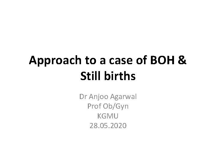 Approach to a case of BOH & Still births Dr Anjoo Agarwal Prof Ob/Gyn