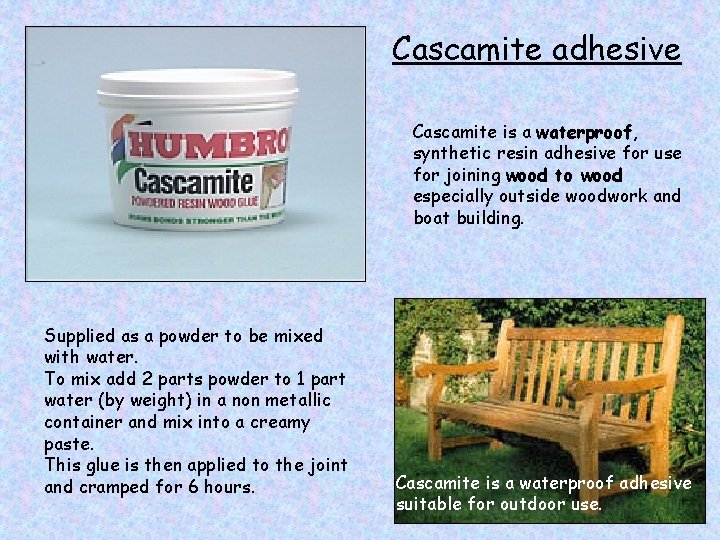 Cascamite adhesive Cascamite is a waterproof, synthetic resin adhesive for use for joining wood
