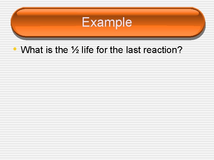 Example • What is the ½ life for the last reaction? 