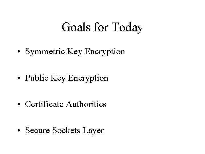 Goals for Today • Symmetric Key Encryption • Public Key Encryption • Certificate Authorities