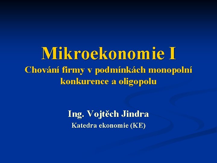 Mikroekonomie I Chování firmy v podmínkách monopolní konkurence a oligopolu Ing. Vojtěch Jindra Katedra