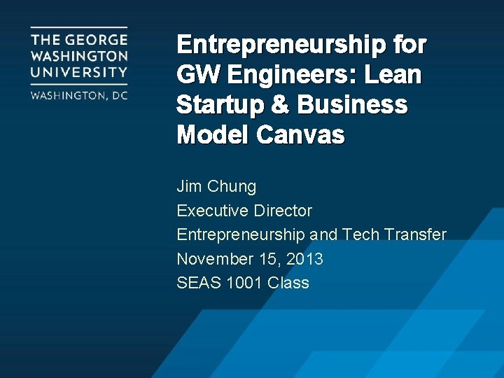 Entrepreneurship for GW Engineers: Lean Startup & Business Model Canvas Jim Chung Executive Director