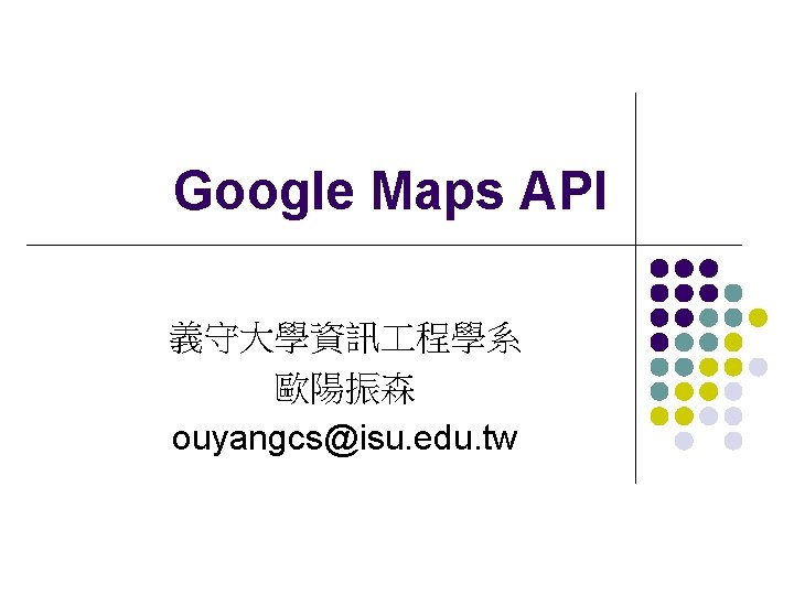 Google Maps API 義守大學資訊 程學系 歐陽振森 ouyangcs@isu. edu. tw 