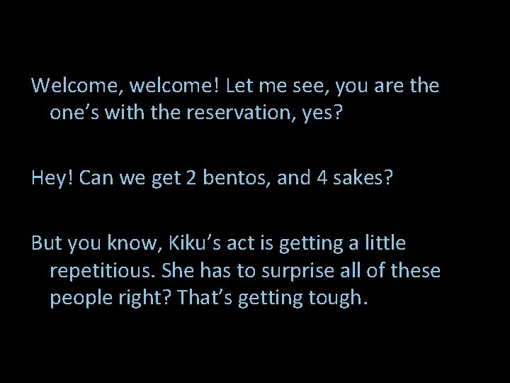 Welcome, welcome! Let me see, you are the one’s with the reservation, yes? Hey!