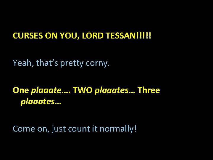 CURSES ON YOU, LORD TESSAN!!!!! Yeah, that’s pretty corny. One plaaate…. TWO plaaates… Three