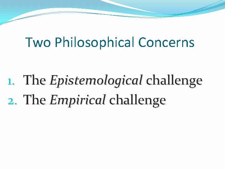 Two Philosophical Concerns 1. The Epistemological challenge 2. The Empirical challenge Two Philosophical Concerns 1. The Epistemological challenge 2. The Empirical challenge