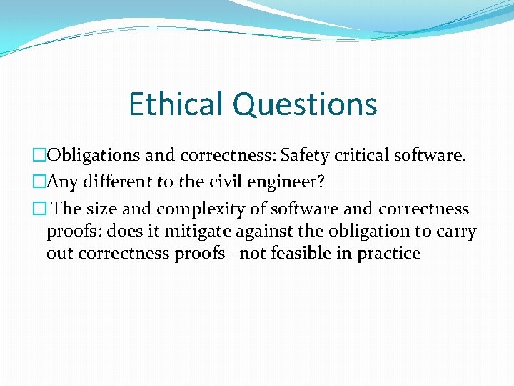 Ethical Questions �Obligations and correctness: Safety critical software. �Any different to the civil engineer? Ethical Questions �Obligations and correctness: Safety critical software. �Any different to the civil engineer?