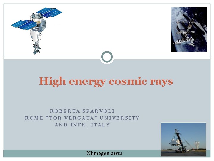 High energy cosmic rays ROBERTA SPARVOLI ROME “TOR VERGATA” UNIVERSITY AND INFN, ITALY Nijmegen