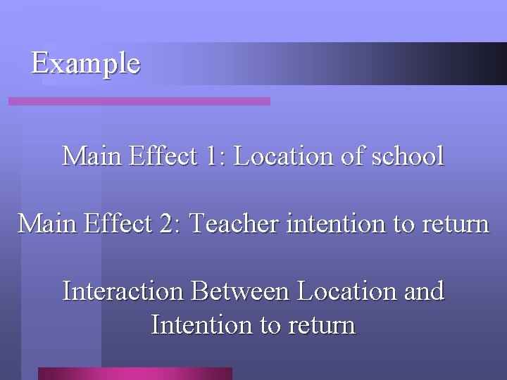  Example Main Effect 1: Location of school Main Effect 2: Teacher intention to