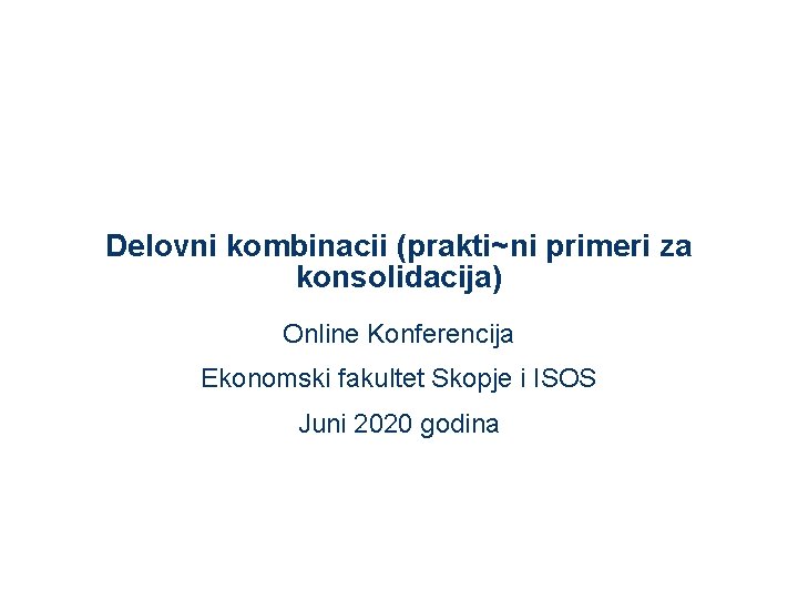 Delovni kombinacii (prakti~ni primeri za konsolidacija) Online Konferencija Ekonomski fakultet Skopje i ISOS Juni