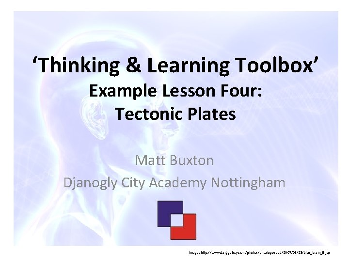‘Thinking & Learning Toolbox’ Example Lesson Four: Tectonic Plates Matt Buxton Djanogly City Academy