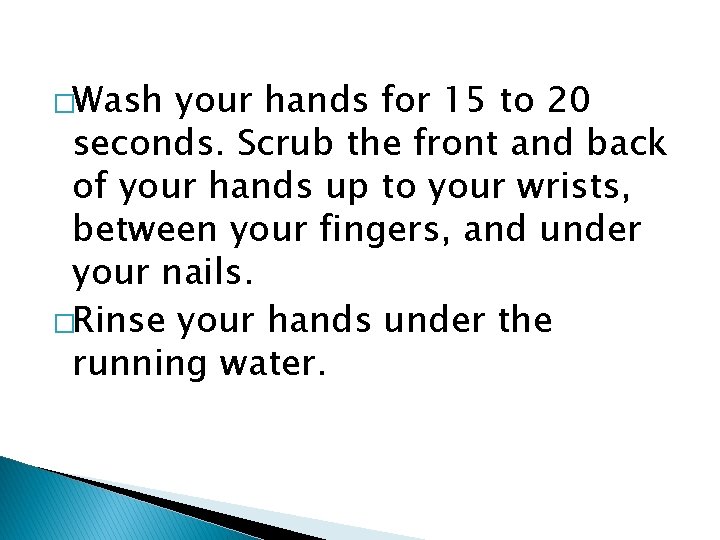 �Wash your hands for 15 to 20 seconds. Scrub the front and back of