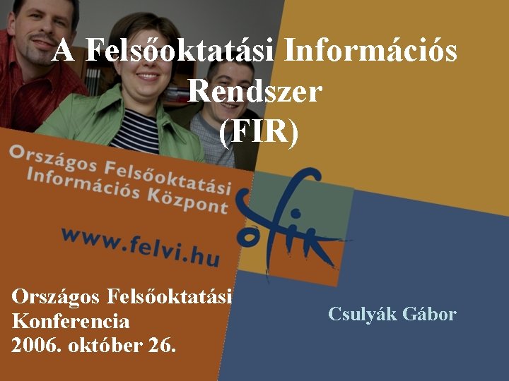 A Felsőoktatási Információs Rendszer (FIR) Országos Felsőoktatási Konferencia 2006. október 26. Csulyák Gábor 