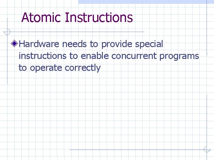 Atomic Instructions Hardware needs to provide special instructions to enable concurrent programs to operate