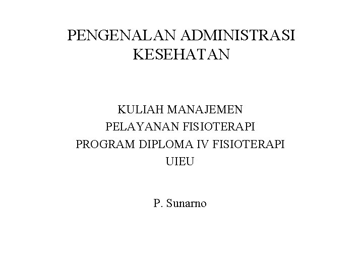 PENGENALAN ADMINISTRASI KESEHATAN KULIAH MANAJEMEN PELAYANAN FISIOTERAPI PROGRAM DIPLOMA IV FISIOTERAPI UIEU P. Sunarno PENGENALAN ADMINISTRASI KESEHATAN KULIAH MANAJEMEN PELAYANAN FISIOTERAPI PROGRAM DIPLOMA IV FISIOTERAPI UIEU P. Sunarno