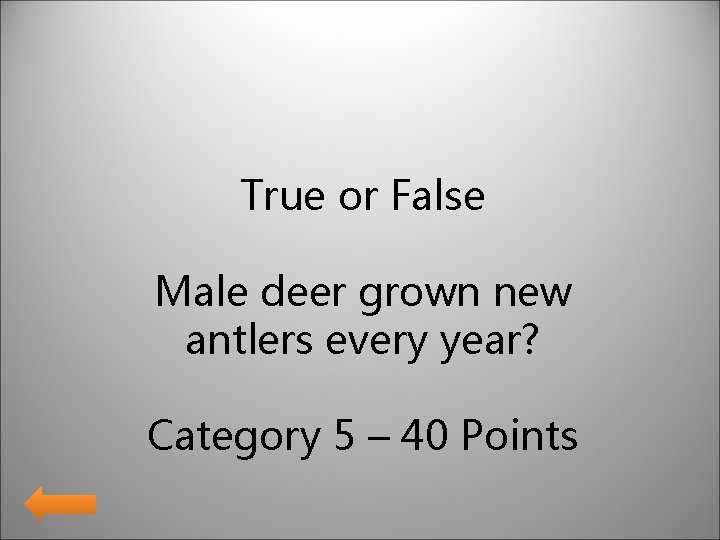 True or False Male deer grown new antlers every year? Category 5 – 40
