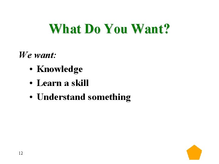 What Do You Want? We want: • Knowledge • Learn a skill • Understand What Do You Want? We want: • Knowledge • Learn a skill • Understand