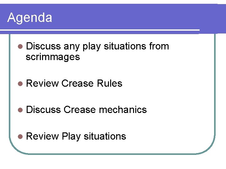Agenda l Discuss any play situations from scrimmages l Review Crease Rules l Discuss