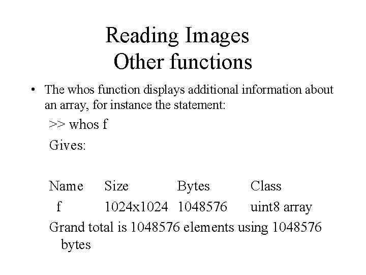 Reading Images Other functions • The whos function displays additional information about an array,