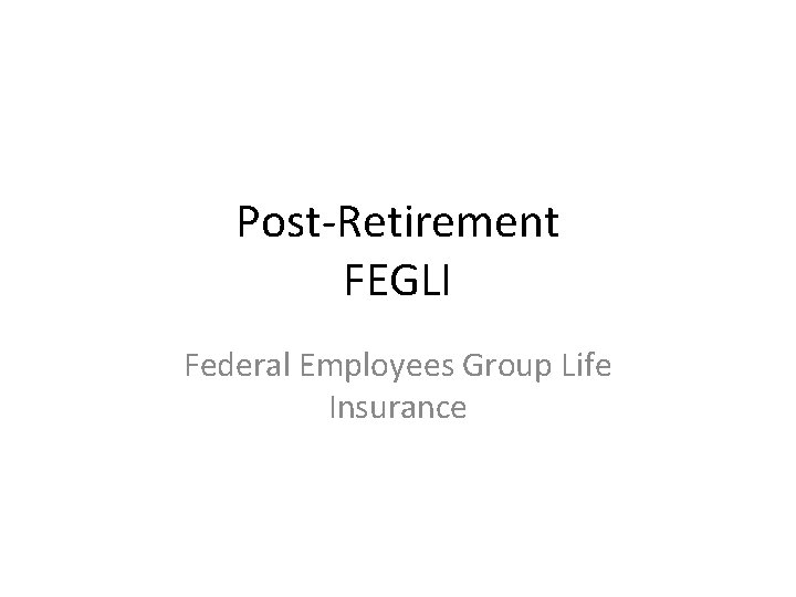 Post-Retirement FEGLI Federal Employees Group Life Insurance Post-Retirement FEGLI Federal Employees Group Life Insurance