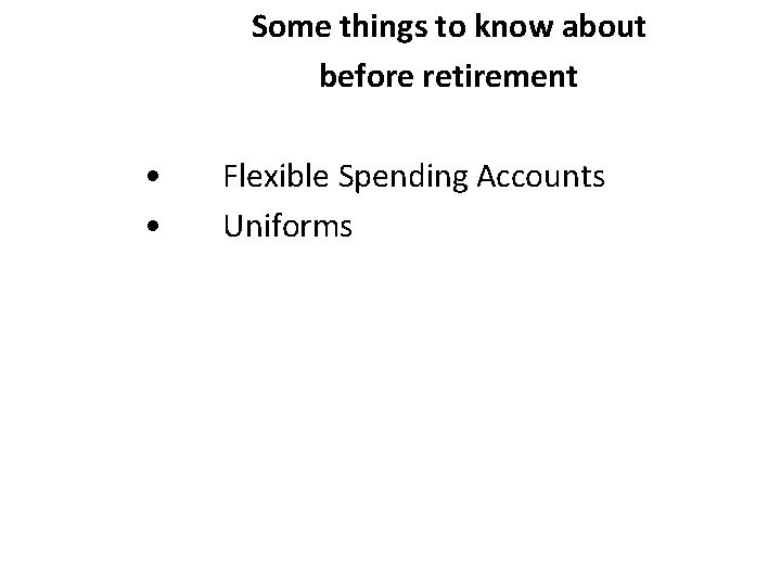 Some things to know about before retirement • • Flexible Spending Accounts Uniforms 