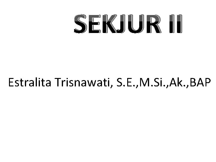  SEKJUR II Estralita Trisnawati, S. E. , M. Si. , Ak. , BAP