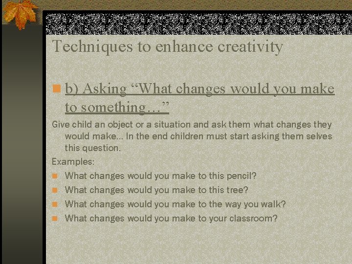 Techniques to enhance creativity n b) Asking “What changes would you make to something…”