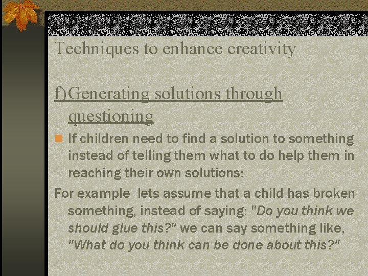 Techniques to enhance creativity f)Generating solutions through questioning n If children need to find