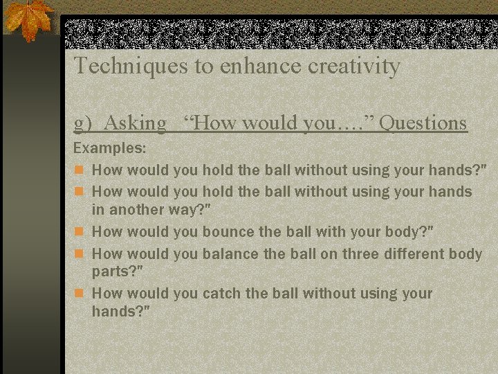 Techniques to enhance creativity g) Asking “How would you…. ” Questions Examples: n How