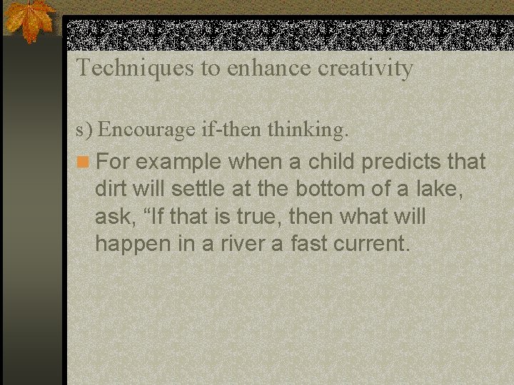 Techniques to enhance creativity s) Encourage if-then thinking. n For example when a child