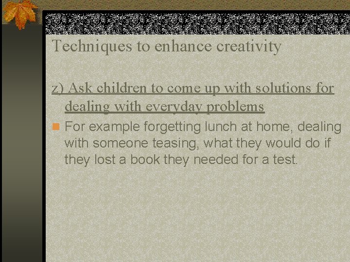 Techniques to enhance creativity z) Ask children to come up with solutions for dealing