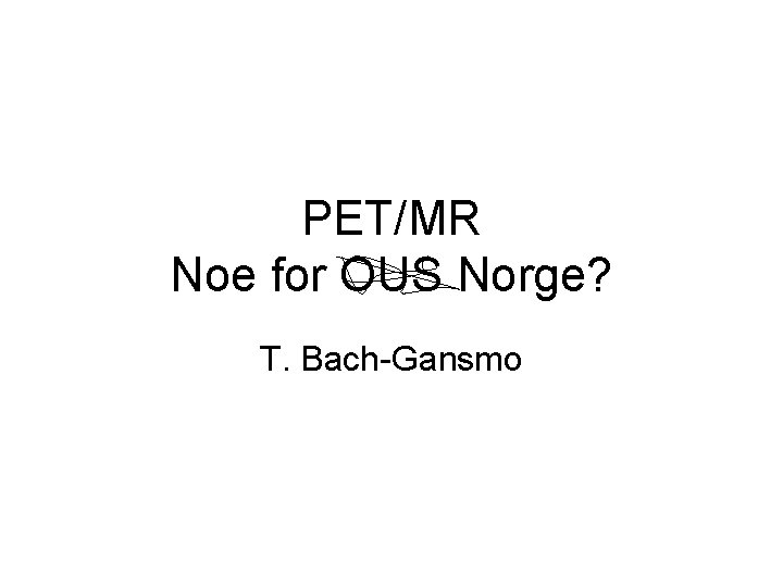 PET/MR Noe for OUS Norge? T. Bach-Gansmo 